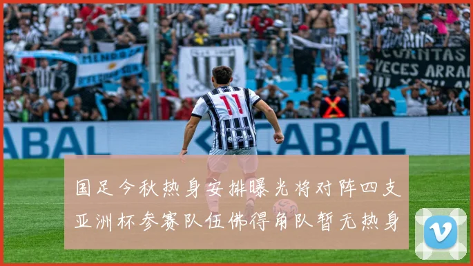 国足今秋热身安排曝光将对阵四支亚洲杯参赛队伍佛得角队暂无热身计划