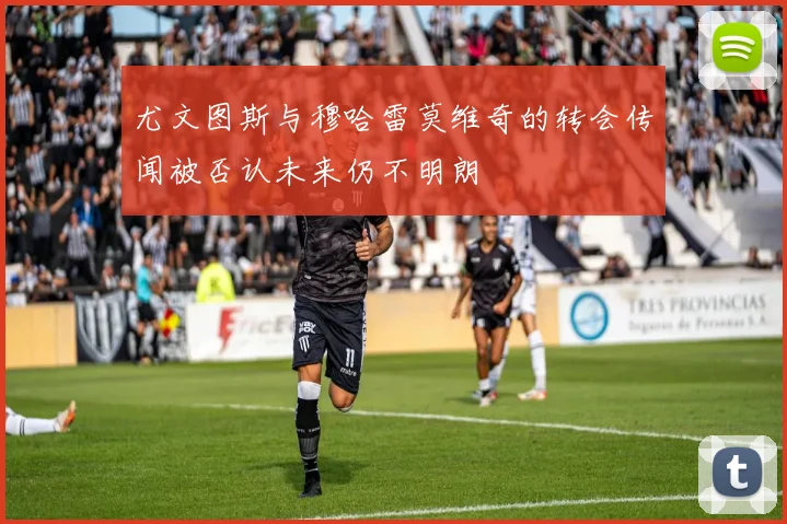 尤文图斯与穆哈雷莫维奇的转会传闻被否认未来仍不明朗