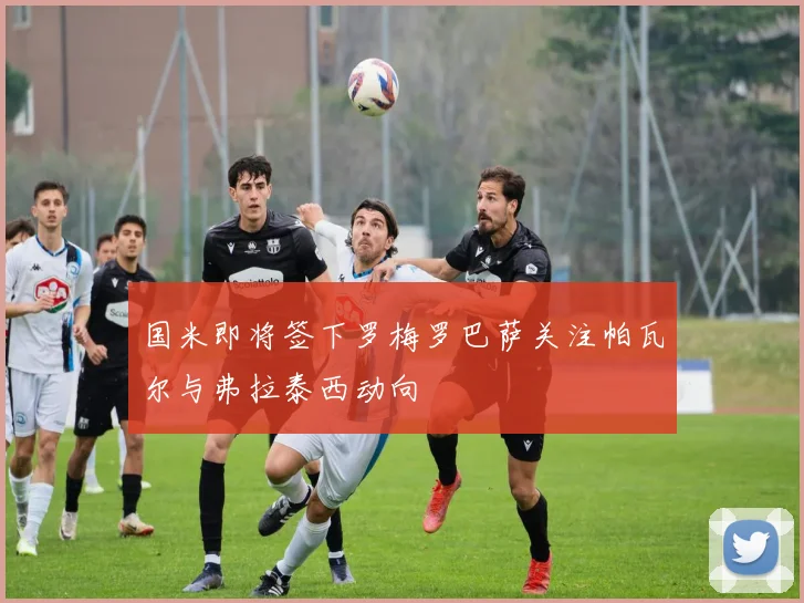国米即将签下罗梅罗巴萨关注帕瓦尔与弗拉泰西动向
