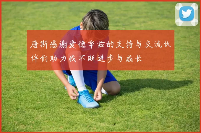 唐斯感谢爱德华兹的支持与交流伙伴们助力我不断进步与成长