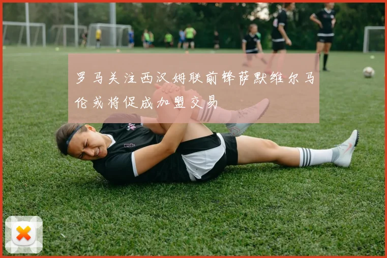 罗马关注西汉姆联前锋萨默维尔马伦或将促成加盟交易