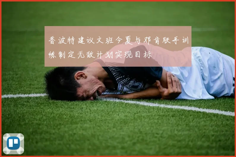 香波特建议文班今夏与邓肯联手训练制定无敌计划实现目标