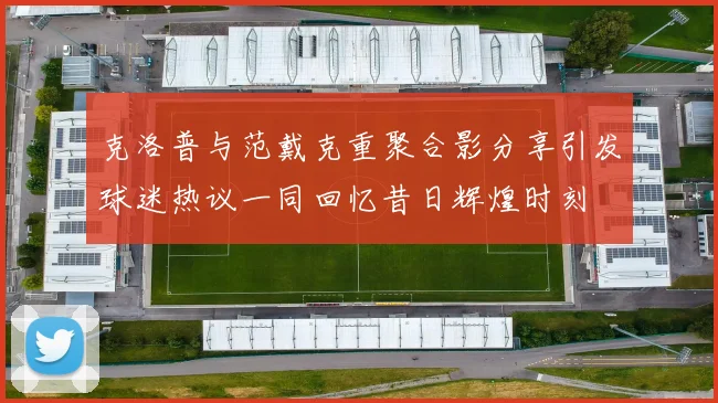 克洛普与范戴克重聚合影分享引发球迷热议一同回忆昔日辉煌时刻